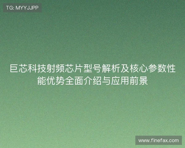 巨芯科技射频芯片型号解析及核心参数性能优势全面介绍与应用前景 巨芯科技射频芯片型号解析及核心参数性能优势全面介绍与应用前景
